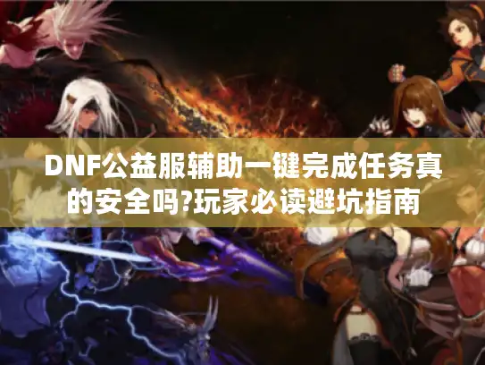 DNF公益服辅助一键完成任务真的安全吗?玩家必读避坑指南