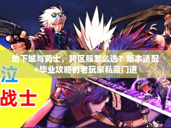 地下城与勇士，跨区服怎么选？版本适配+毕业攻略的老玩家私藏门道