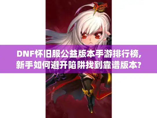 DNF怀旧服公益版本手游排行榜,新手如何避开陷阱找到靠谱版本?