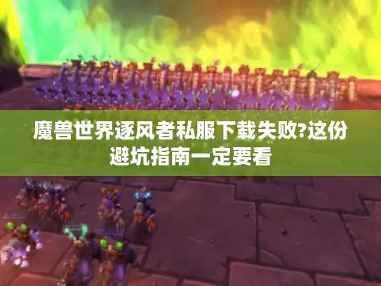 魔兽世界逐风者私服下载失败?这份避坑指南一定要看
