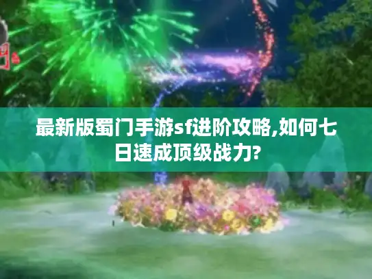 最新版蜀门手游sf进阶攻略,如何七日速成顶级战力?