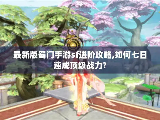 最新版蜀门手游sf进阶攻略,如何七日速成顶级战力?