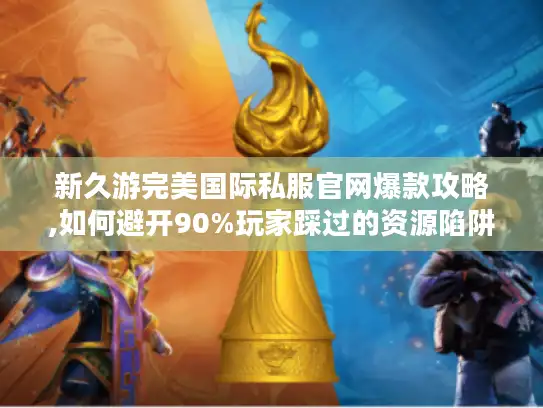 新久游完美国际私服官网爆款攻略,如何避开90%玩家踩过的资源陷阱?