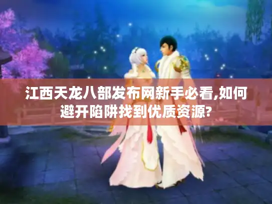 江西天龙八部发布网新手必看,如何避开陷阱找到优质资源?