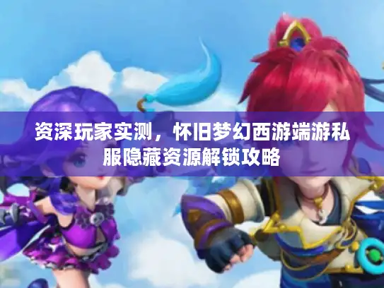 资深玩家实测，怀旧梦幻西游端游私服隐藏资源解锁攻略