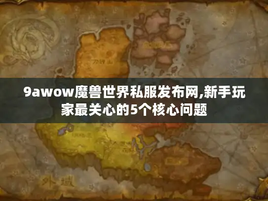9awow魔兽世界私服发布网,新手玩家最关心的5个核心问题