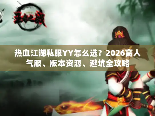 热血江湖私服YY怎么选?2026高人气服、版本资源、避坑全攻略 热血江湖私服YY怎么选?2026高人气服、版本资源、避坑全攻略