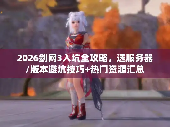 2026剑网3入坑全攻略，选服务器/版本避坑技巧+热门资源汇总