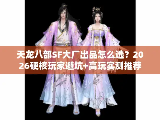 天龙八部SF大厂出品怎么选?2026硬核玩家避坑+高玩实测推荐 天龙八部SF大厂出品怎么选?2026硬核玩家避坑+高玩实测推荐
