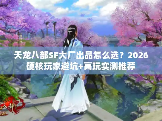 天龙八部SF大厂出品怎么选?2026硬核玩家避坑+高玩实测推荐 天龙八部SF大厂出品怎么选?2026硬核玩家避坑+高玩实测推荐