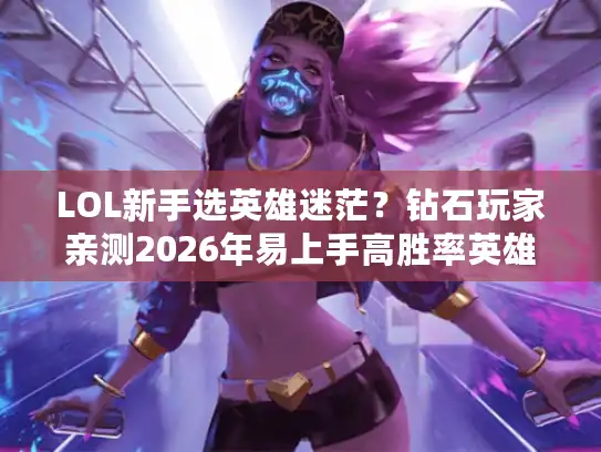 LOL新手选英雄迷茫?钻石玩家亲测2026年易上手高胜率英雄清单 LOL新手选英雄迷茫?钻石玩家亲测2026年易上手高胜率英雄清单