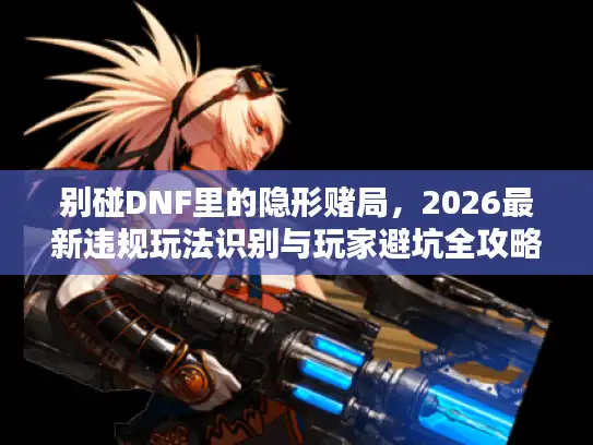 别碰DNF里的隐形赌局,2026最新违规玩法识别与玩家避坑全攻略 别碰DNF里的隐形赌局,2026最新违规玩法识别与玩家避坑全攻略