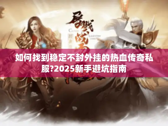 如何找到稳定不封外挂的热血传奇私服?2025新手避坑指南