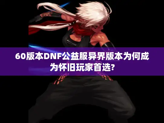 60版本DNF公益服异界版本为何成为怀旧玩家首选?