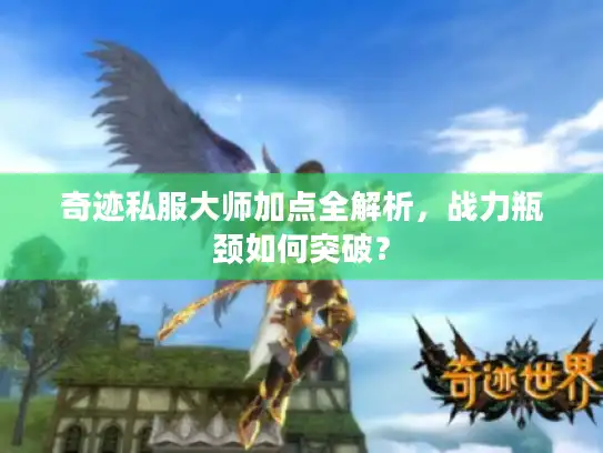 奇迹私服大师加点全解析，战力瓶颈如何突破？
