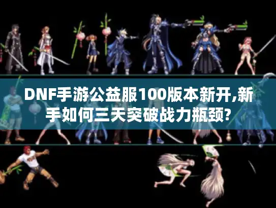 DNF手游公益服100版本新开,新手如何三天突破战力瓶颈?