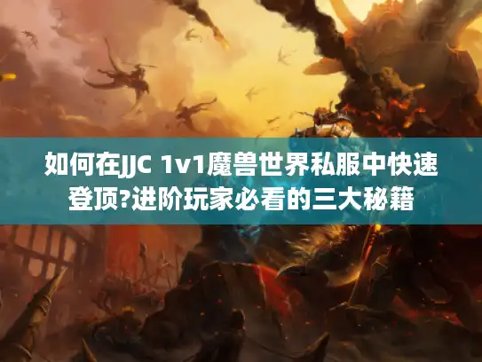 如何在JJC 1v1魔兽世界私服中快速登顶?进阶玩家必看的三大秘籍