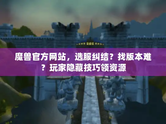 魔兽官方网站,选服纠结?找版本难?玩家隐藏技巧领资源 魔兽官方网站,选服纠结?找版本难?玩家隐藏技巧领资源