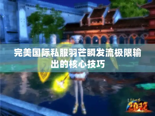 完美国际私服羽芒瞬发流极限输出的核心技巧