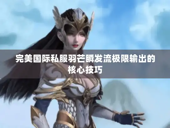 完美国际私服羽芒瞬发流极限输出的核心技巧
