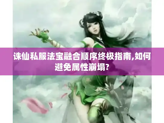 诛仙私服法宝融合顺序终极指南,如何避免属性崩塌?