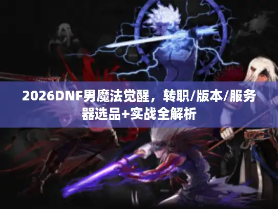 2026DNF男魔法觉醒，转职/版本/服务器选品+实战全解析