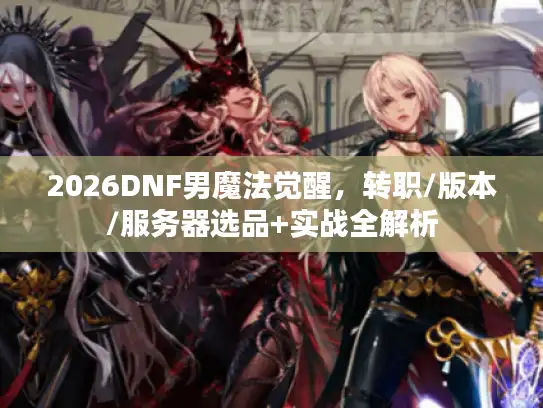 2026DNF男魔法觉醒，转职/版本/服务器选品+实战全解析