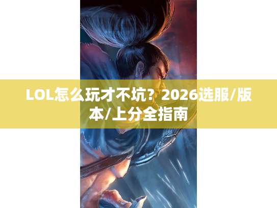 LOL怎么玩才不坑？2026选服/版本/上分全指南