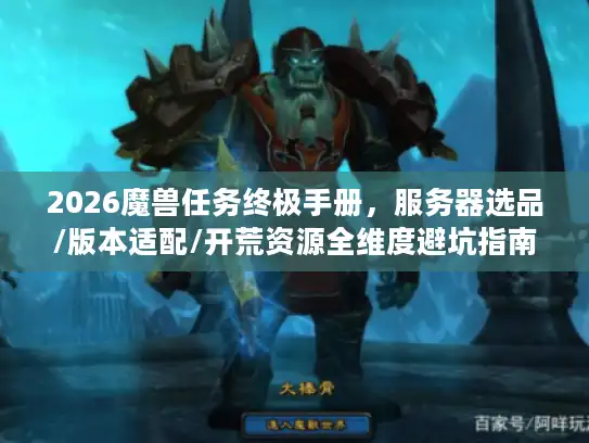 2026魔兽任务终极手册,服务器选品/版本适配/开荒资源全维度避坑指南 2026魔兽任务终极手册,服务器选品/版本适配/开荒资源全维度避坑指南