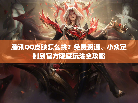 腾讯QQ皮肤怎么挑?免费资源、小众定制到官方隐藏玩法全攻略 腾讯QQ皮肤怎么挑?免费资源、小众定制到官方隐藏玩法全攻略