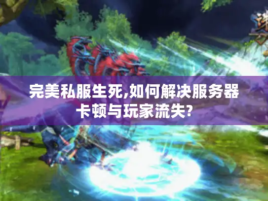完美私服生死,如何解决服务器卡顿与玩家流失?