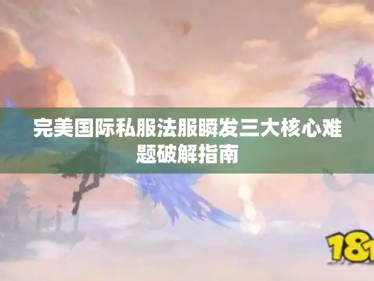 完美国际私服法服瞬发三大核心难题破解指南