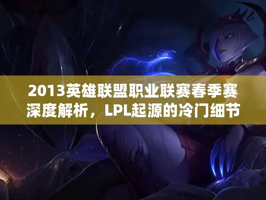 2013英雄联盟职业联赛春季赛深度解析，LPL起源的冷门细节与经典战役