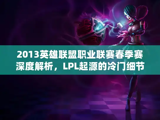 2013英雄联盟职业联赛春季赛深度解析，LPL起源的冷门细节与经典战役