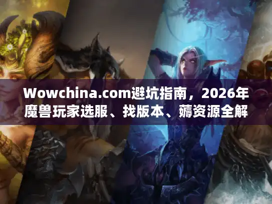 Wowchina.com避坑指南，2026年魔兽玩家选服、找版本、薅资源全解析