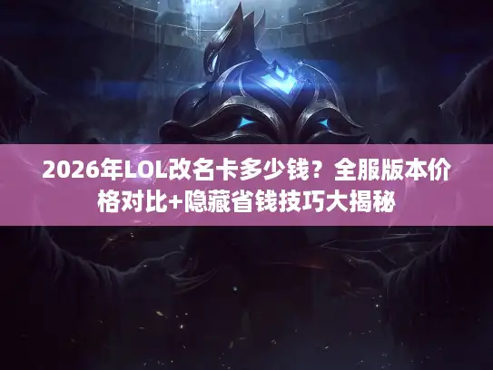 2026年LOL改名卡多少钱？全服版本价格对比+隐藏省钱技巧大揭秘
