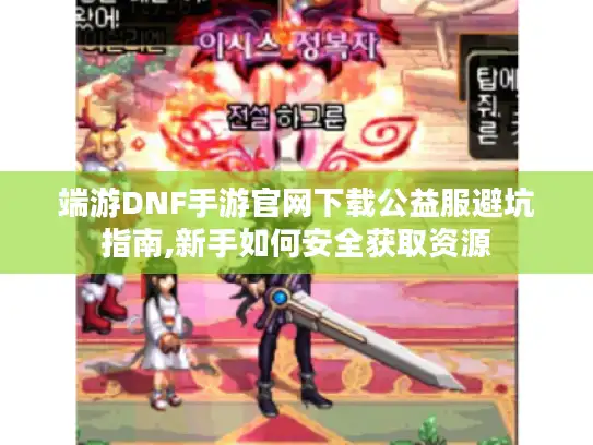 端游DNF手游官网下载公益服避坑指南,新手如何安全获取资源