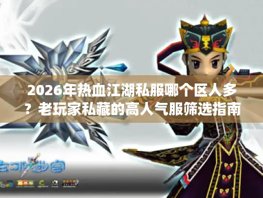2026年热血江湖私服哪个区人多?老玩家私藏的高人气服筛选指南 2026年热血江湖私服哪个区人多?老玩家私藏的高人气服筛选指南
