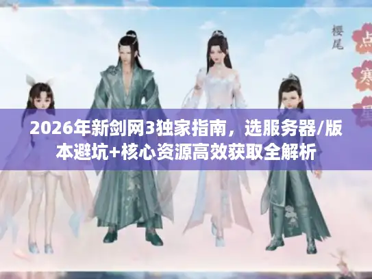 2026年新剑网3独家指南，选服务器/版本避坑+核心资源高效获取全解析
