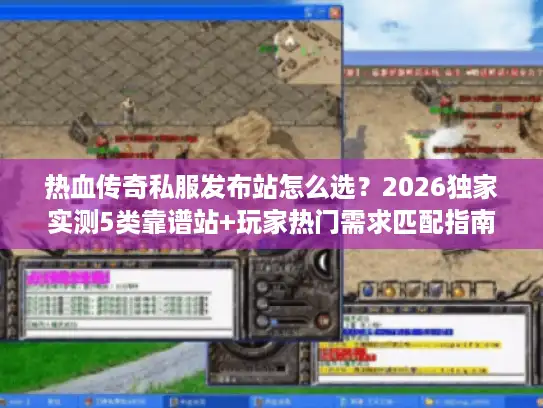 热血传奇私服发布站怎么选？2026独家实测5类靠谱站+玩家热门需求匹配指南
