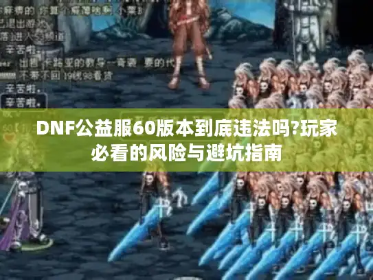 DNF公益服60版本到底违法吗?玩家必看的风险与避坑指南