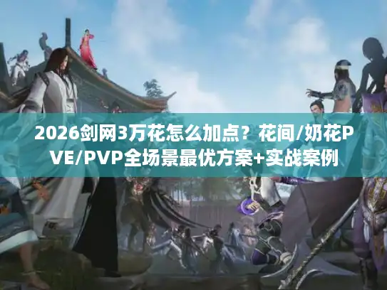 2026剑网3万花怎么加点？花间/奶花PVE/PVP全场景最优方案+实战案例
