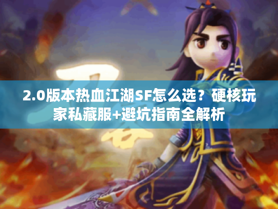 2.0版本热血江湖SF怎么选?硬核玩家私藏服+避坑指南全解析 2.0版本热血江湖SF怎么选?硬核玩家私藏服+避坑指南全解析