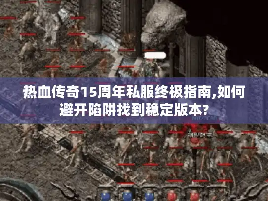 热血传奇15周年私服终极指南,如何避开陷阱找到稳定版本?