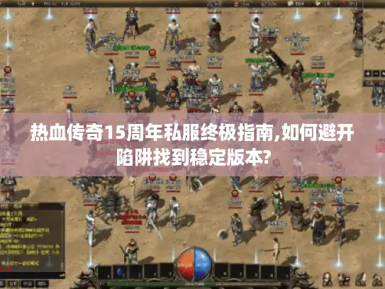 热血传奇15周年私服终极指南,如何避开陷阱找到稳定版本?