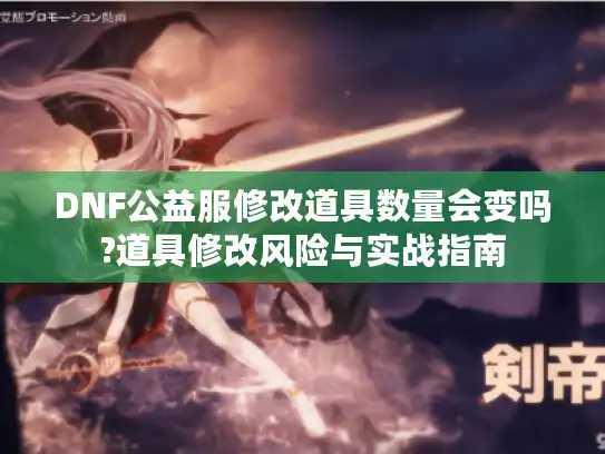 DNF公益服修改道具数量会变吗?道具修改风险与实战指南