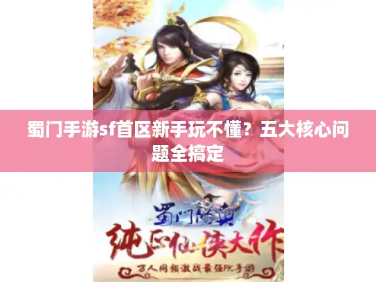 蜀门手游sf首区新手玩不懂？五大核心问题全搞定