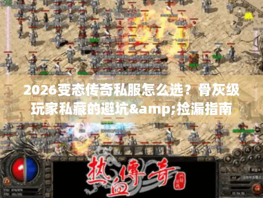 2026变态传奇私服怎么选？骨灰级玩家私藏的避坑&捡漏指南