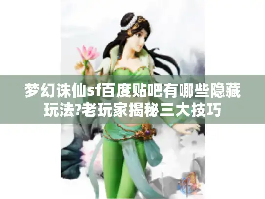 梦幻诛仙sf百度贴吧有哪些隐藏玩法?老玩家揭秘三大技巧