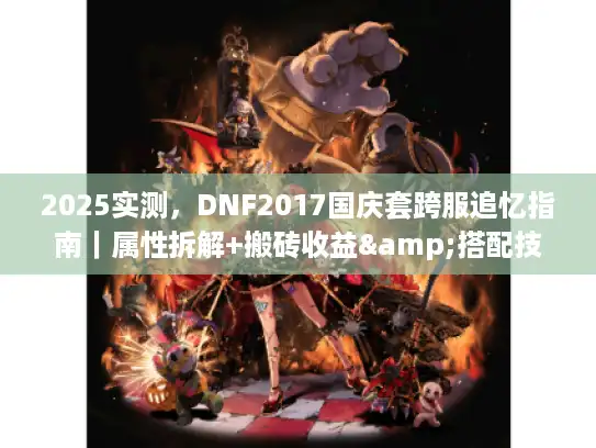 2025实测,DNF2017国庆套跨服追忆指南|属性拆解+搬砖收益&搭配技巧 2025实测,DNF2017国庆套跨服追忆指南|属性拆解+搬砖收益&搭配技巧